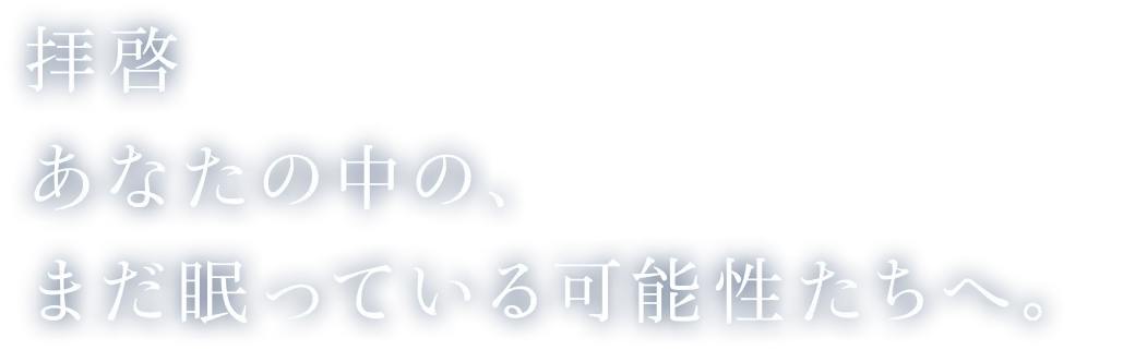 拝啓 あなたの中の、まだ眠っている可能性たちへ。