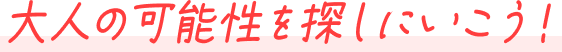 大人の可能性を探しにいこう！
